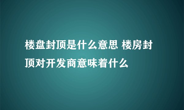 楼盘封顶是什么意思 楼房封顶对开发商意味着什么