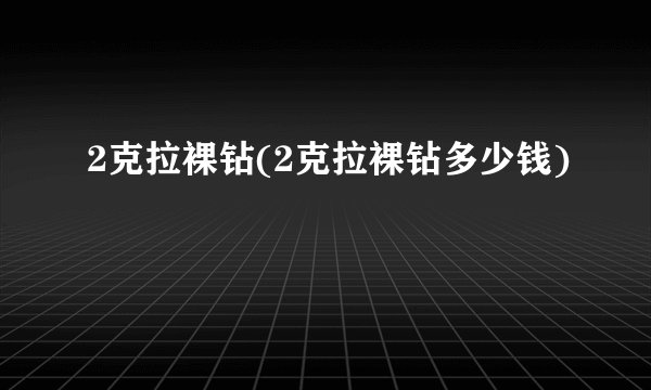 2克拉裸钻(2克拉裸钻多少钱)