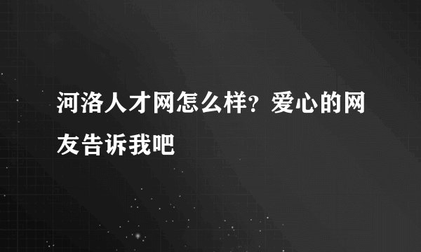 河洛人才网怎么样?爱心的网友告诉我吧