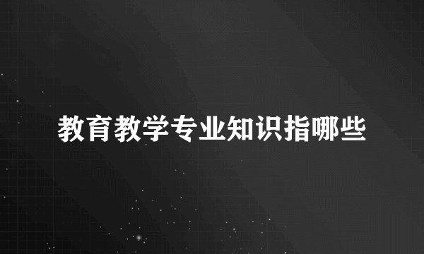 教育教学专业知识指哪些