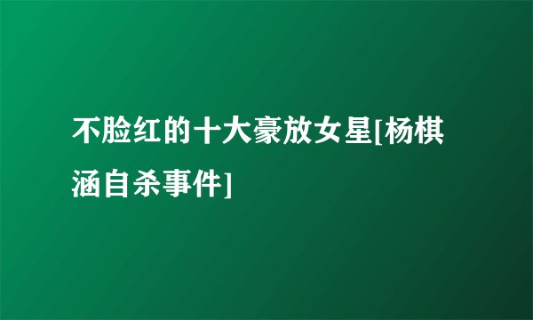不脸红的十大豪放女星[杨棋涵自杀事件]