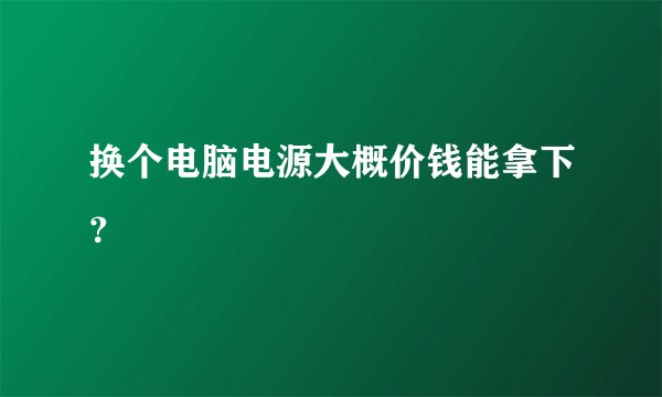 换个电脑电源大概价钱能拿下？
