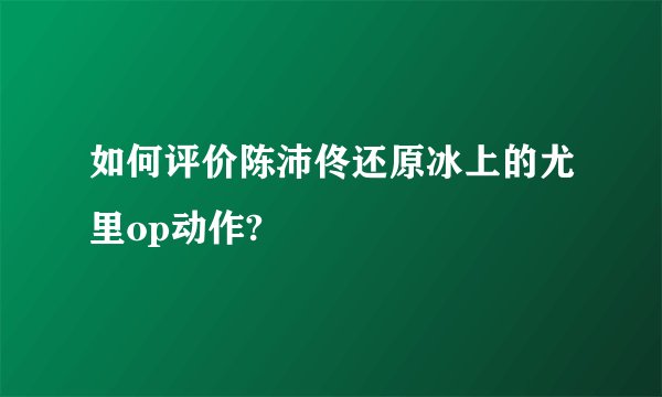 如何评价陈沛佟还原冰上的尤里op动作?