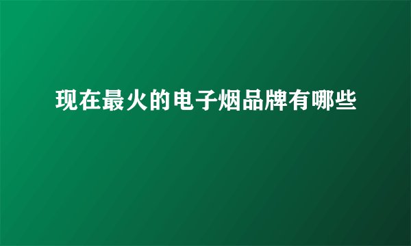 现在最火的电子烟品牌有哪些