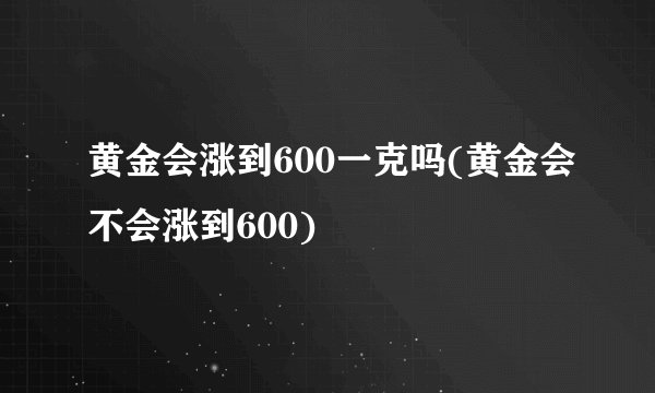黄金会涨到600一克吗(黄金会不会涨到600)
