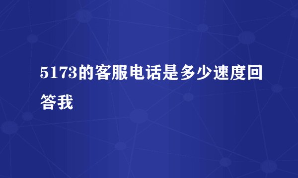 5173的客服电话是多少速度回答我