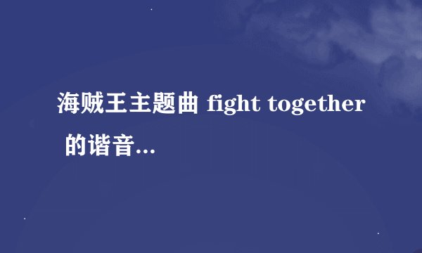 海贼王主题曲 fight together 的谐音唱法 有的直接发或者是发地址都行