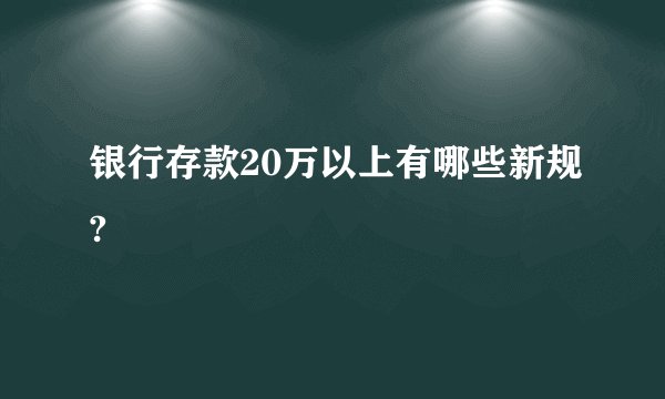 银行存款20万以上有哪些新规?