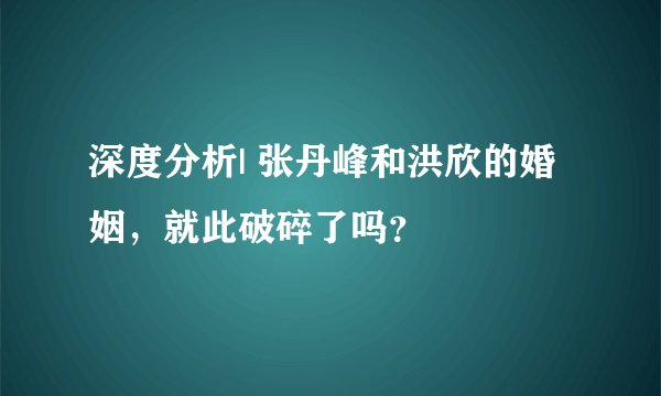 深度分析| 张丹峰和洪欣的婚姻，就此破碎了吗？