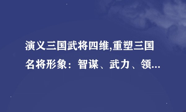 演义三国武将四维,重塑三国名将形象：智谋、武力、领导力与人格四维解析