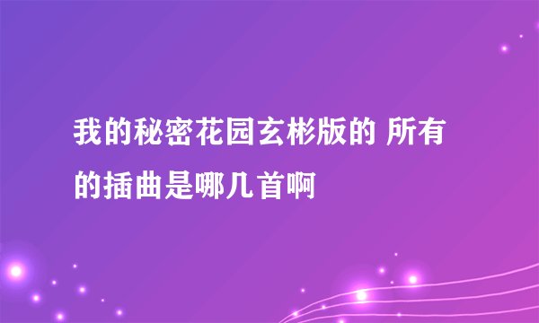 我的秘密花园玄彬版的 所有的插曲是哪几首啊