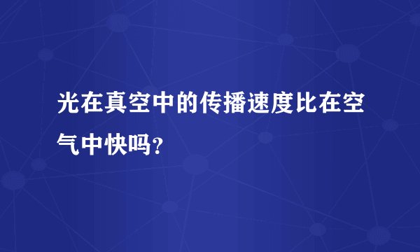 光在真空中的传播速度比在空气中快吗？