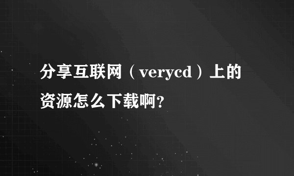 分享互联网（verycd）上的资源怎么下载啊？