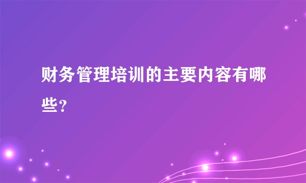 财务管理培训的主要内容有哪些？