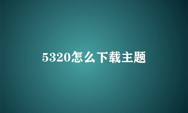 5320怎么下载主题