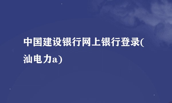 中国建设银行网上银行登录(汕电力a)