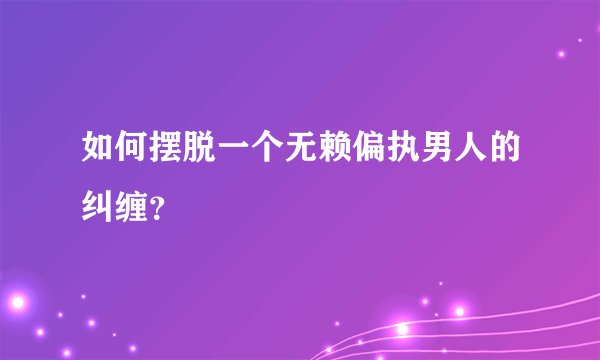 如何摆脱一个无赖偏执男人的纠缠？