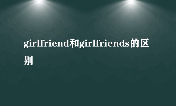 girlfriend和girlfriends的区别