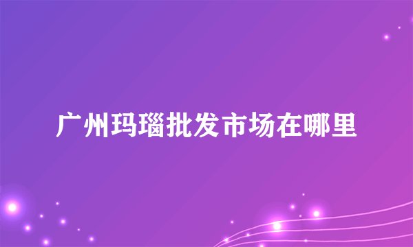 广州玛瑙批发市场在哪里