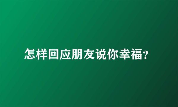 怎样回应朋友说你幸福?