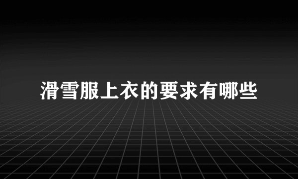 滑雪服上衣的要求有哪些