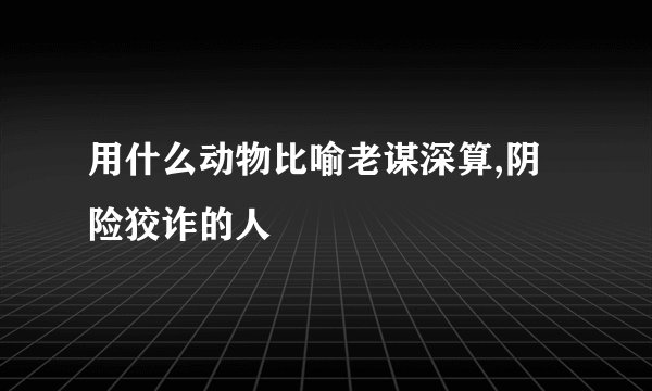 用什么动物比喻老谋深算,阴险狡诈的人