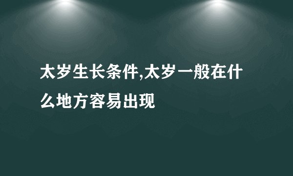 太岁生长条件,太岁一般在什么地方容易出现