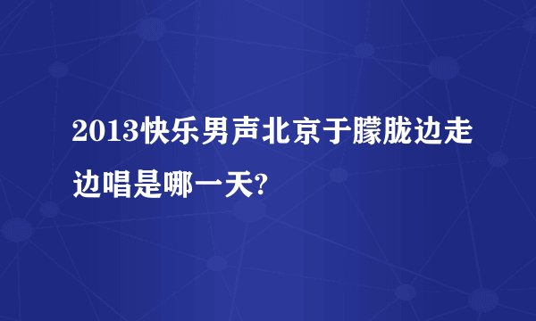 2013快乐男声北京于朦胧边走边唱是哪一天?