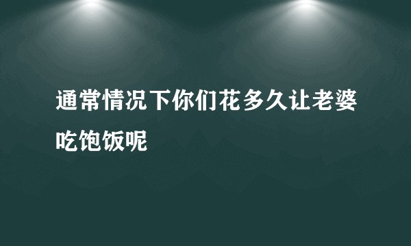 通常情况下你们花多久让老婆吃饱饭呢