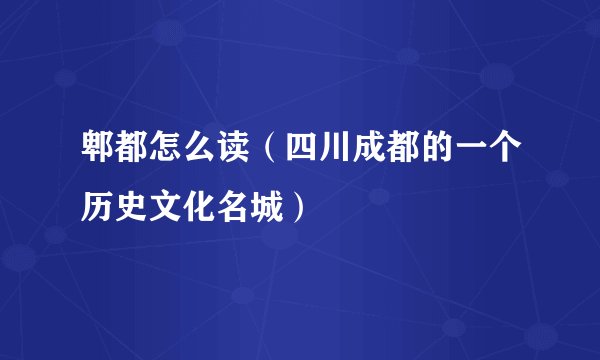 郫都怎么读（四川成都的一个历史文化名城）
