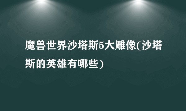 魔兽世界沙塔斯5大雕像(沙塔斯的英雄有哪些)