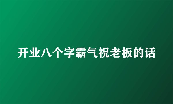 开业八个字霸气祝老板的话