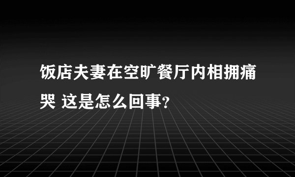 饭店夫妻在空旷餐厅内相拥痛哭 这是怎么回事？
