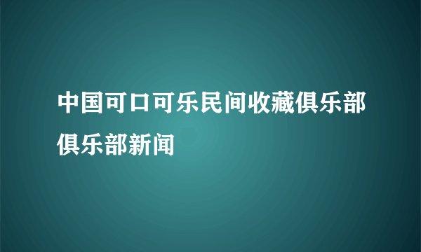 中国可口可乐民间收藏俱乐部俱乐部新闻