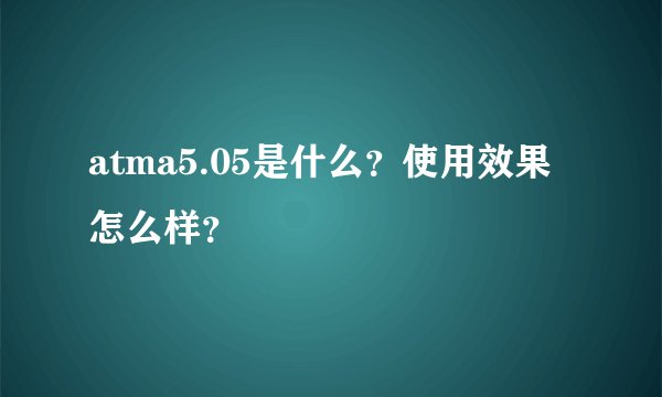 atma5.05是什么？使用效果怎么样？