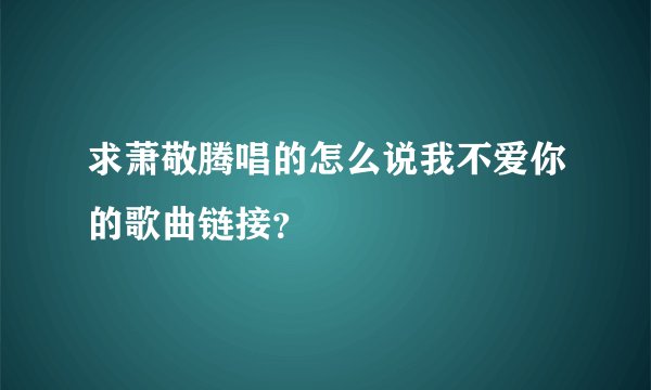 求萧敬腾唱的怎么说我不爱你的歌曲链接？