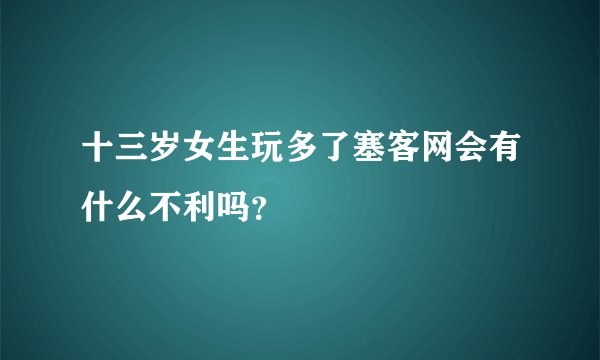 十三岁女生玩多了塞客网会有什么不利吗？