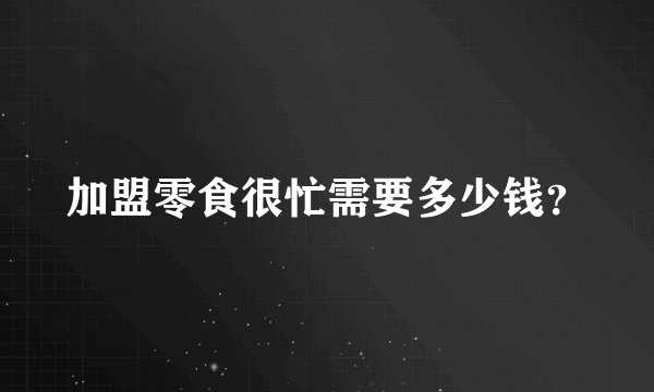 加盟零食很忙需要多少钱？