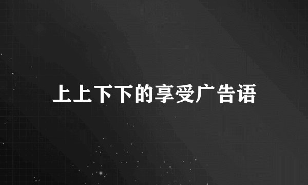 上上下下的享受广告语