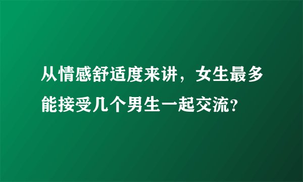 从情感舒适度来讲，女生最多能接受几个男生一起交流？