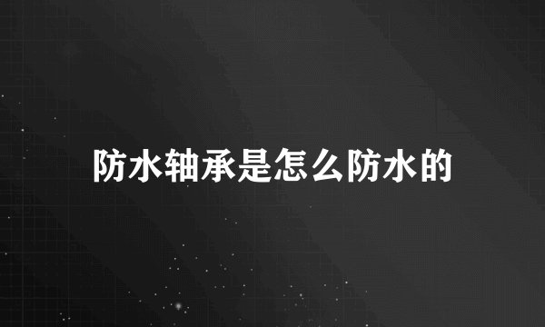 防水轴承是怎么防水的