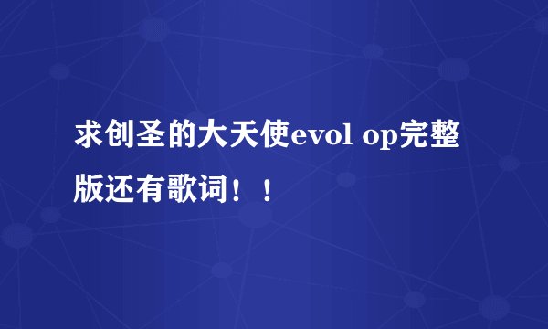 求创圣的大天使evol op完整版还有歌词！！