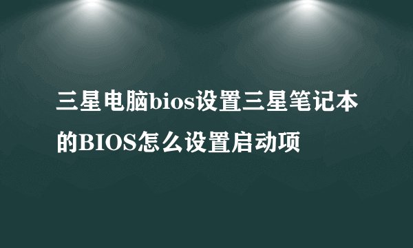 三星电脑bios设置三星笔记本的BIOS怎么设置启动项