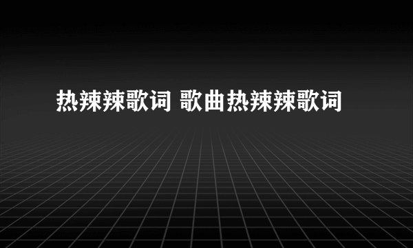 热辣辣歌词 歌曲热辣辣歌词