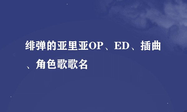 绯弹的亚里亚OP、ED、插曲、角色歌歌名