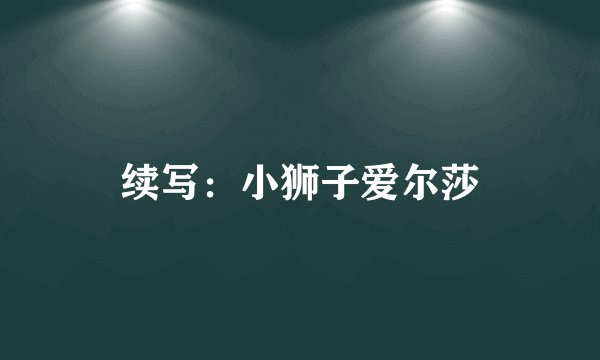 续写:小狮子爱尔莎