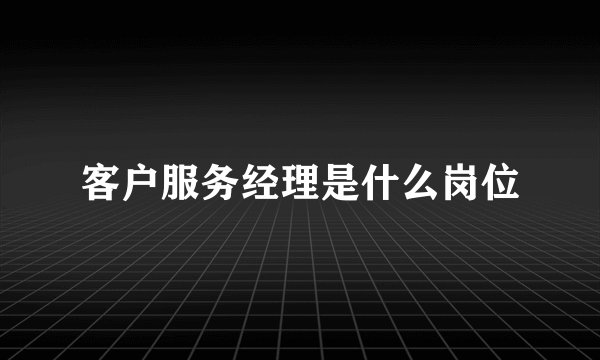 客户服务经理是什么岗位