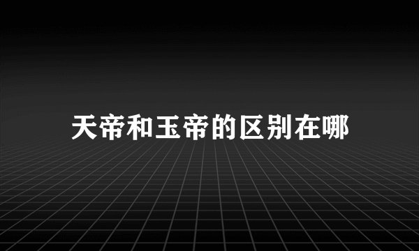 天帝和玉帝的区别在哪