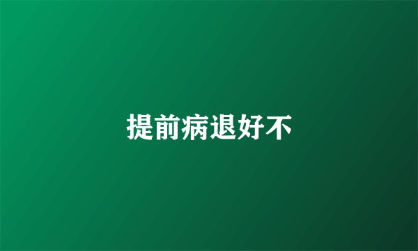 提前病退好不