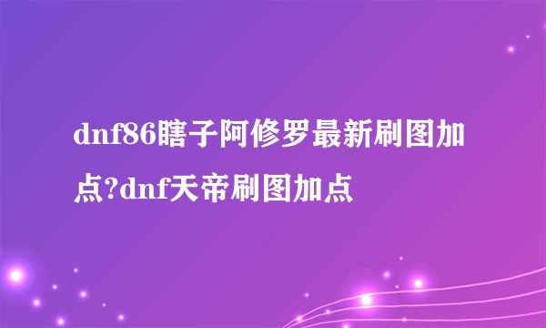 dnf86瞎子阿修罗最新刷图加点?dnf天帝刷图加点